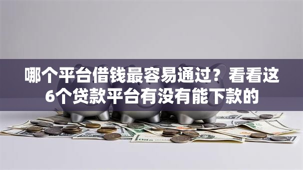 哪个平台借钱最容易通过?看看这6个贷款平台有没有能下款的 哪个平台借钱最容易通过?看看这6个贷款平台有没有能下款的