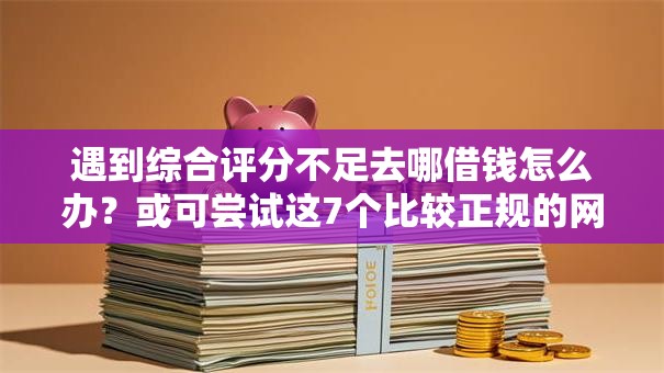 遇到综合评分不足去哪借钱怎么办?或可尝试这7个比较正规的网贷平台 遇到综合评分不足去哪借钱怎么办?或可尝试这7个比较正规的网贷平台