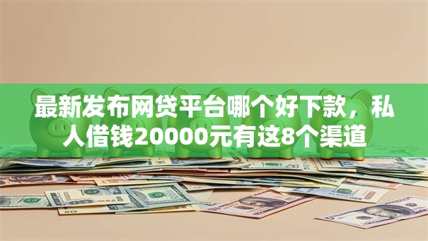 最新发布网贷平台哪个好下款,私人借钱20000元有这8个渠道 最新发布网贷平台哪个好下款,私人借钱20000元有这8个渠道