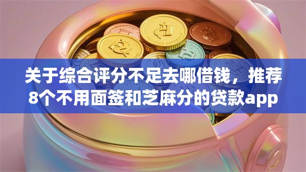 关于综合评分不足去哪借钱,推荐8个不用面签和芝麻分的贷款app给你 关于综合评分不足去哪借钱,推荐8个不用面签和芝麻分的贷款app给你