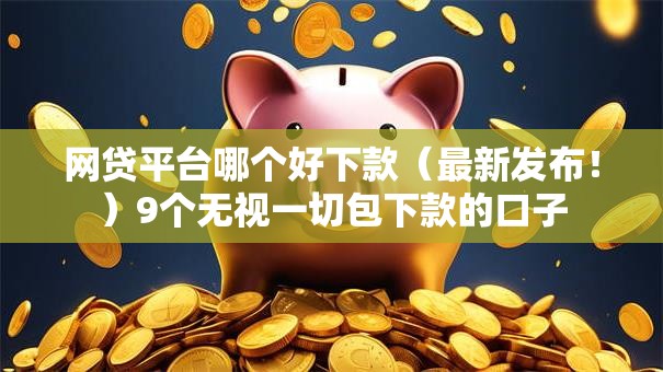 网贷平台哪个好下款（最新发布！）9个无视一切包下款的口子
