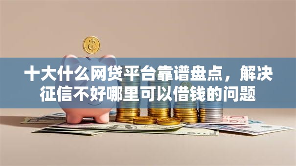 十大什么网贷平台靠谱盘点,解决征信不好哪里可以借钱的问题 十大什么网贷平台靠谱盘点,解决征信不好哪里可以借钱的问题