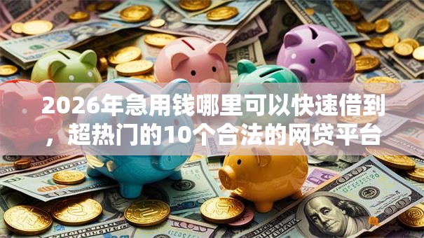 2026年急用钱哪里可以快速借到,超热门的10个合法的网贷平台推荐 2026年急用钱哪里可以快速借到,超热门的10个合法的网贷平台推荐