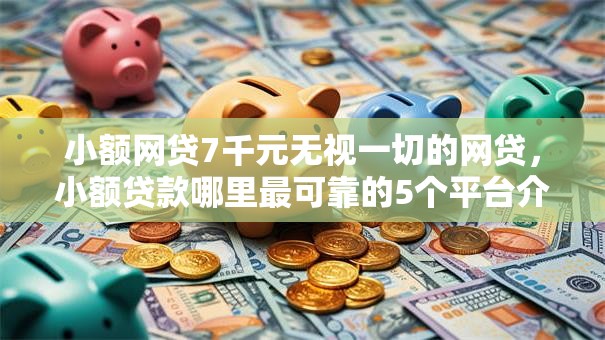 小额网贷7千元无视一切的网贷,小额贷款哪里最可靠的5个平台介绍 小额网贷7千元无视一切的网贷,小额贷款哪里最可靠的5个平台介绍