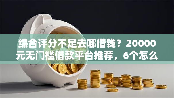 综合评分不足去哪借钱？20000元无门槛借款平台推荐，6个怎么样投诉网贷平台盘点