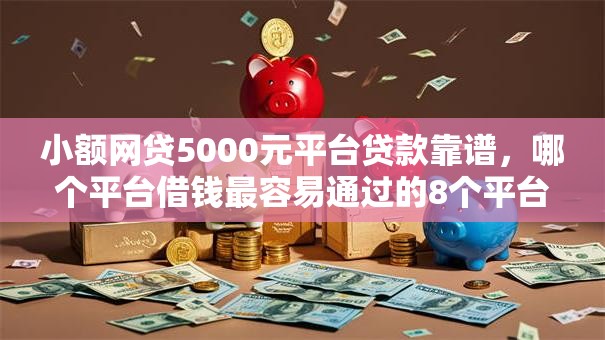 小额网贷5000元平台贷款靠谱,哪个平台借钱最容易通过的8个平台介绍 小额网贷5000元平台贷款靠谱,哪个平台借钱最容易通过的8个平台介绍