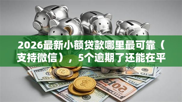 2026最新小额贷款哪里最可靠(支持微信),5个逾期了还能在平台贷款无私分享 2026最新小额贷款哪里最可靠(支持微信),5个逾期了还能在平台贷款无私分享