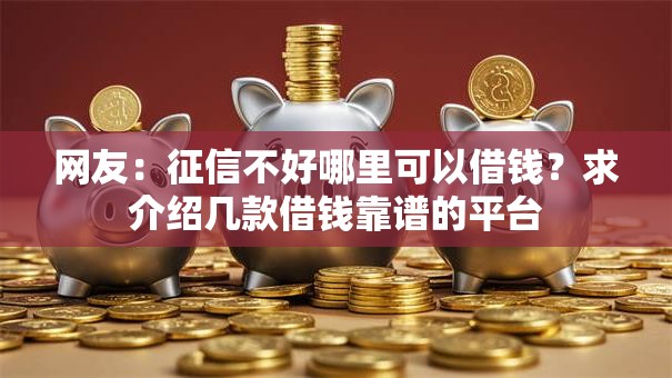 网友:征信不好哪里可以借钱?求介绍几款借钱靠谱的平台 网友:征信不好哪里可以借钱?求介绍几款借钱靠谱的平台