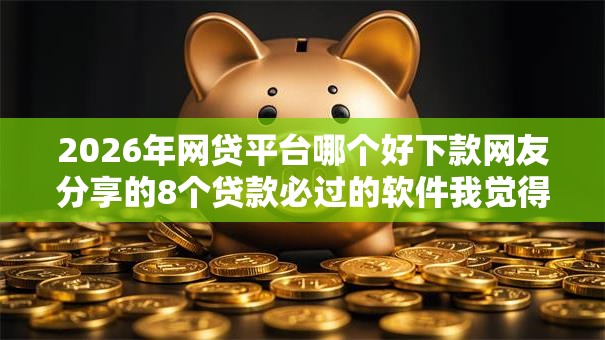 2026年网贷平台哪个好下款网友分享的8个贷款必过的软件我觉得不错! 2026年网贷平台哪个好下款网友分享的8个贷款必过的软件我觉得不错!