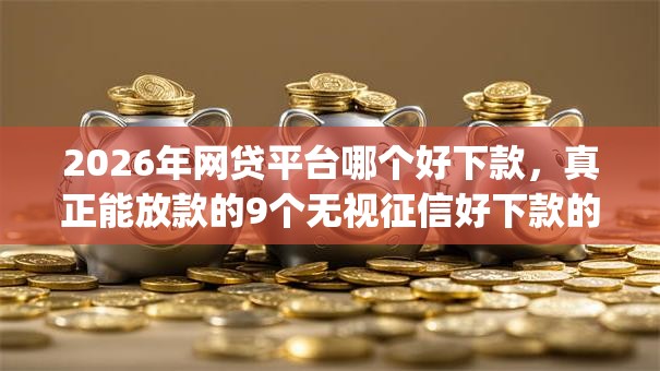 2026年网贷平台哪个好下款,真正能放款的9个无视征信好下款的借款app推荐 2026年网贷平台哪个好下款,真正能放款的9个无视征信好下款的借款app推荐