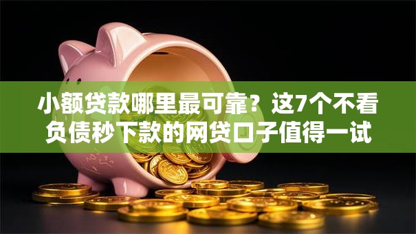 小额贷款哪里最可靠？这7个不看负债秒下款的网贷口子值得一试