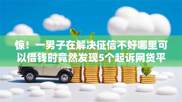 惊!一男子在解决征信不好哪里可以借钱时竟然发现5个起诉网贷平台,事后分享了出来 惊!一男子在解决征信不好哪里可以借钱时竟然发现5个起诉网贷平台,事后分享了出来