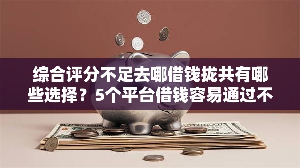 综合评分不足去哪借钱拢共有哪些选择?5个平台借钱容易通过不看负债详解 综合评分不足去哪借钱拢共有哪些选择?5个平台借钱容易通过不看负债详解
