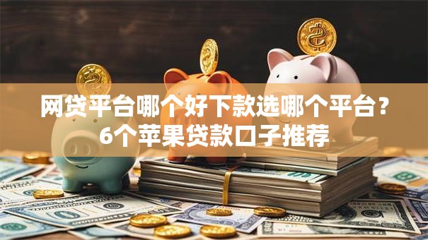 网贷平台哪个好下款选哪个平台？6个苹果贷款口子推荐