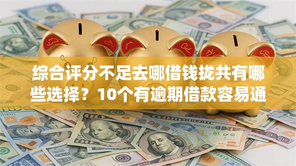 综合评分不足去哪借钱拢共有哪些选择?10个有逾期借款容易通过的app详解 综合评分不足去哪借钱拢共有哪些选择?10个有逾期借款容易通过的app详解