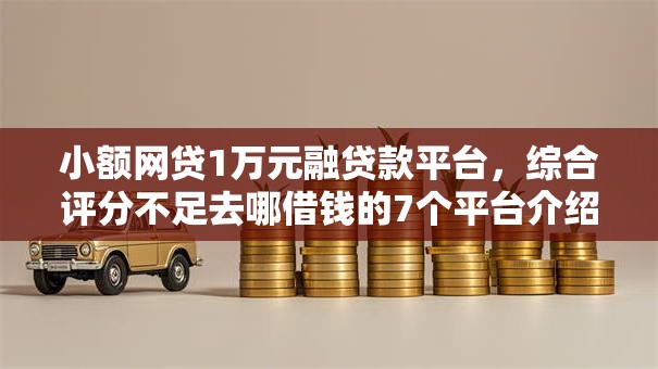 小额网贷1万元融贷款平台，综合评分不足去哪借钱的7个平台介绍