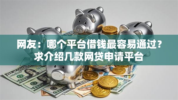 网友:哪个平台借钱最容易通过?求介绍几款网贷申请平台 网友:哪个平台借钱最容易通过?求介绍几款网贷申请平台