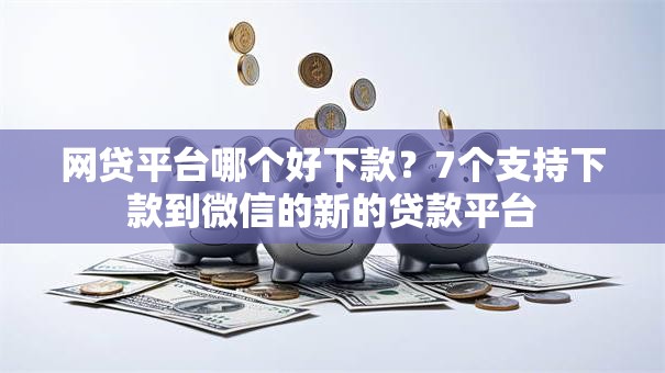 网贷平台哪个好下款?7个支持下款到微信的新的贷款平台 网贷平台哪个好下款?7个支持下款到微信的新的贷款平台