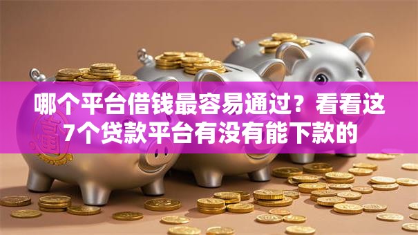 哪个平台借钱最容易通过？看看这7个贷款平台有没有能下款的