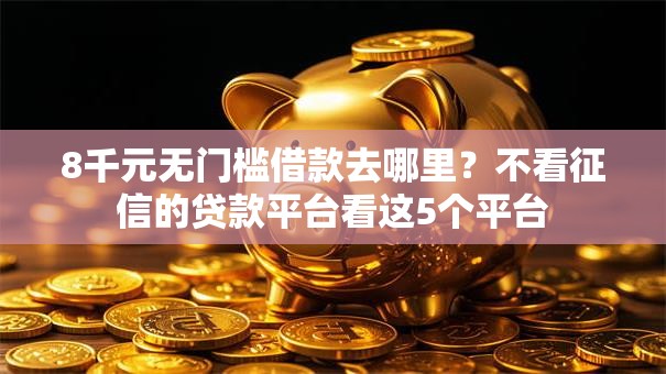 8千元无门槛借款去哪里？不看征信的贷款平台看这5个平台