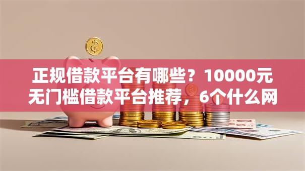 正规借款平台有哪些?10000元无门槛借款平台推荐,6个什么网贷平台好下款盘点 正规借款平台有哪些?10000元无门槛借款平台推荐,6个什么网贷平台好下款盘点