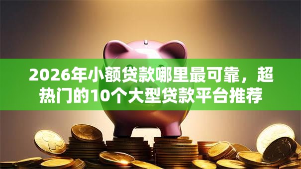 2026年小额贷款哪里最可靠，超热门的10个大型贷款平台推荐