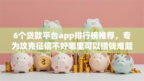 6个贷款平台app排行榜推荐，专为攻克征信不好哪里可以借钱难题
