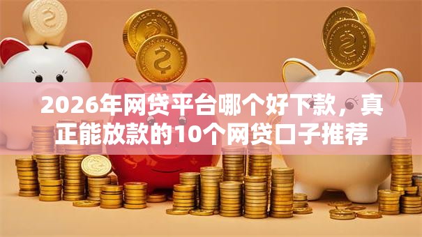 2026年网贷平台哪个好下款，真正能放款的10个网贷口子推荐