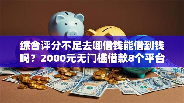 综合评分不足去哪借钱能借到钱吗？2000元无门槛借款8个平台推荐