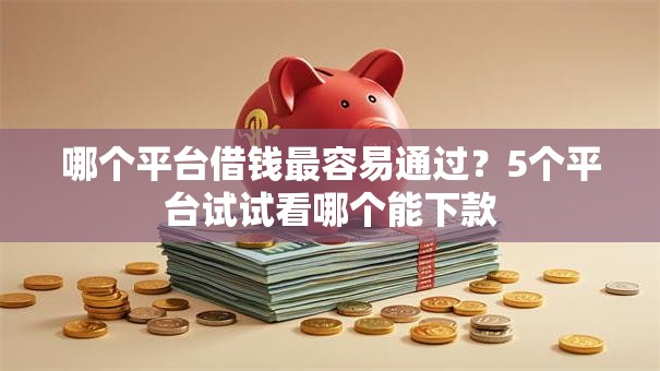 哪个平台借钱最容易通过？5个平台试试看哪个能下款