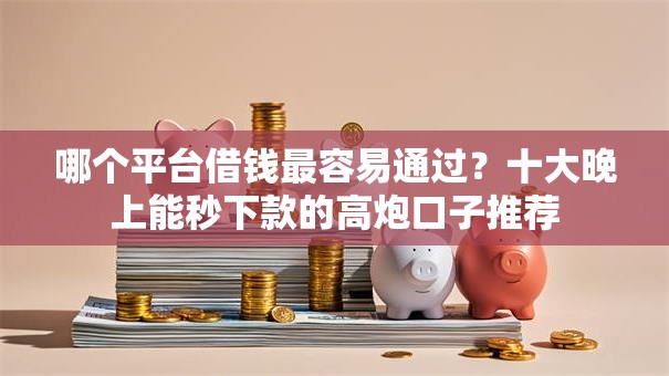 哪个平台借钱最容易通过？十大晚上能秒下款的高炮口子推荐