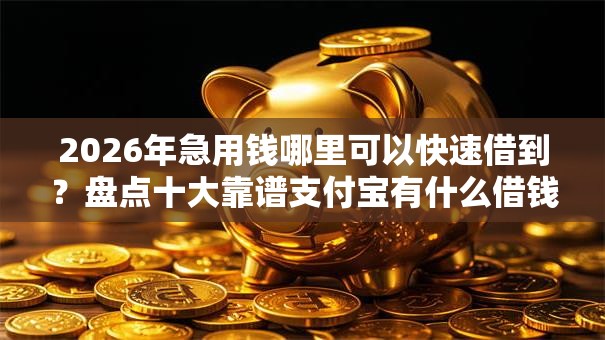 2026年急用钱哪里可以快速借到？盘点十大靠谱支付宝有什么借钱平台