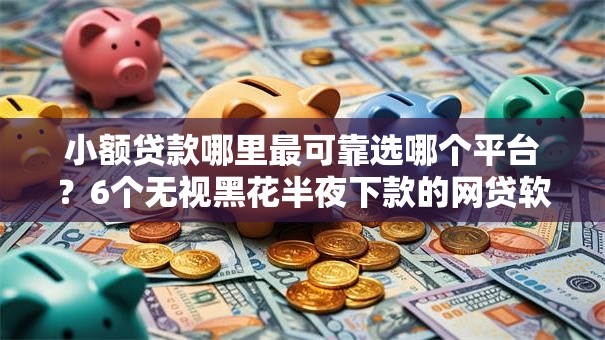 小额贷款哪里最可靠选哪个平台?6个无视黑花半夜下款的网贷软件推荐 小额贷款哪里最可靠选哪个平台?6个无视黑花半夜下款的网贷软件推荐