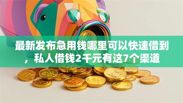 最新发布急用钱哪里可以快速借到,私人借钱2千元有这7个渠道 最新发布急用钱哪里可以快速借到,私人借钱2千元有这7个渠道