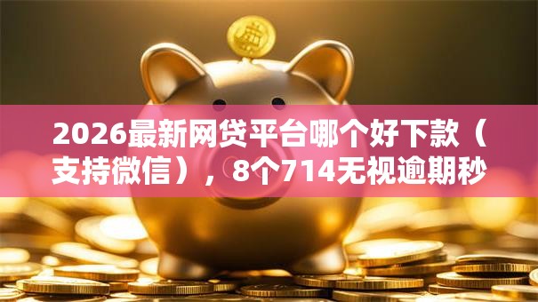 2026最新网贷平台哪个好下款(支持微信),8个714无视逾期秒下的口子无私分享 2026最新网贷平台哪个好下款(支持微信),8个714无视逾期秒下的口子无私分享