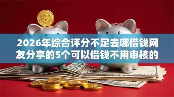 2026年综合评分不足去哪借钱网友分享的5个可以借钱不用审核的软件我觉得不错！