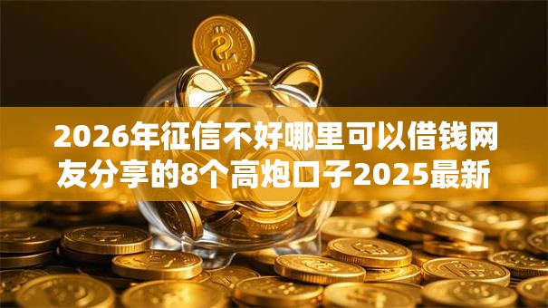 2026年征信不好哪里可以借钱网友分享的8个高炮口子2025最新下款我觉得不错！