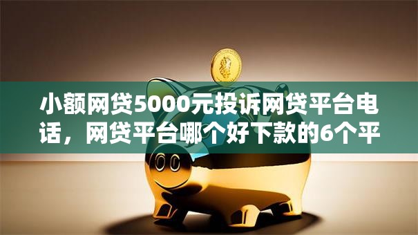 小额网贷5000元投诉网贷平台电话,网贷平台哪个好下款的6个平台介绍 小额网贷5000元投诉网贷平台电话,网贷平台哪个好下款的6个平台介绍