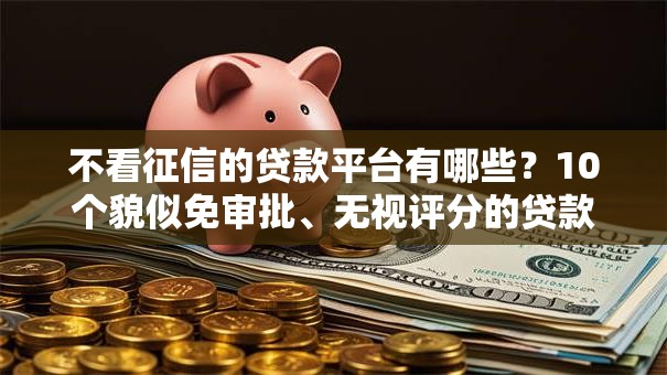 不看征信的贷款平台有哪些?10个貌似免审批、无视评分的贷款平台合集 不看征信的贷款平台有哪些?10个貌似免审批、无视评分的贷款平台合集
