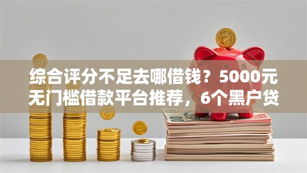 综合评分不足去哪借钱?5000元无门槛借款平台推荐,6个黑户贷款口子秒下的盘点 综合评分不足去哪借钱?5000元无门槛借款平台推荐,6个黑户贷款口子秒下的盘点