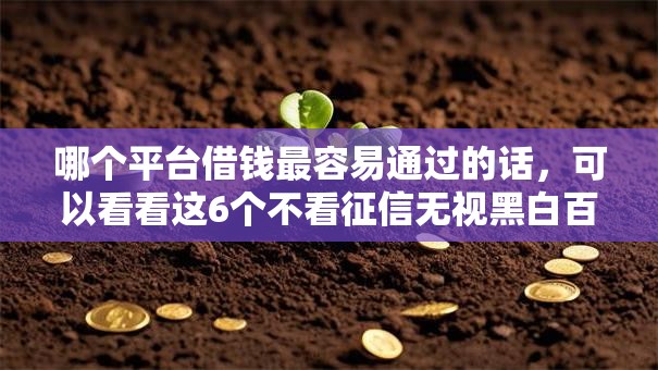 哪个平台借钱最容易通过的话，可以看看这6个不看征信无视黑白百分百下款平台
