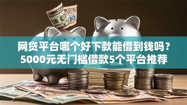 网贷平台哪个好下款能借到钱吗？5000元无门槛借款5个平台推荐