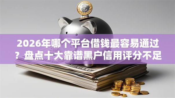 2026年哪个平台借钱最容易通过?盘点十大靠谱黑户信用评分不足能下款的软件 2026年哪个平台借钱最容易通过?盘点十大靠谱黑户信用评分不足能下款的软件