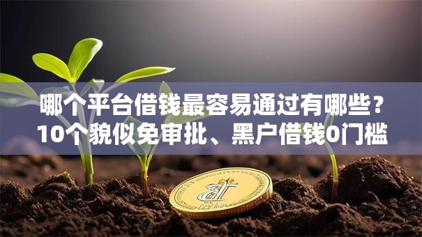 哪个平台借钱最容易通过有哪些?10个貌似免审批、黑户借钱0门槛极速下款平台合集 哪个平台借钱最容易通过有哪些?10个貌似免审批、黑户借钱0门槛极速下款平台合集