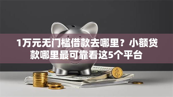 1万元无门槛借款去哪里?小额贷款哪里最可靠看这5个平台 1万元无门槛借款去哪里?小额贷款哪里最可靠看这5个平台