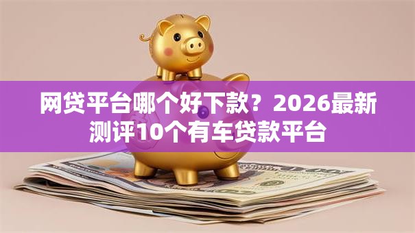 网贷平台哪个好下款?2026最新测评10个有车贷款平台 网贷平台哪个好下款?2026最新测评10个有车贷款平台