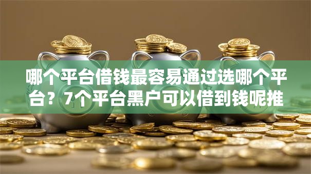 哪个平台借钱最容易通过选哪个平台?7个平台黑户可以借到钱呢推荐 哪个平台借钱最容易通过选哪个平台?7个平台黑户可以借到钱呢推荐