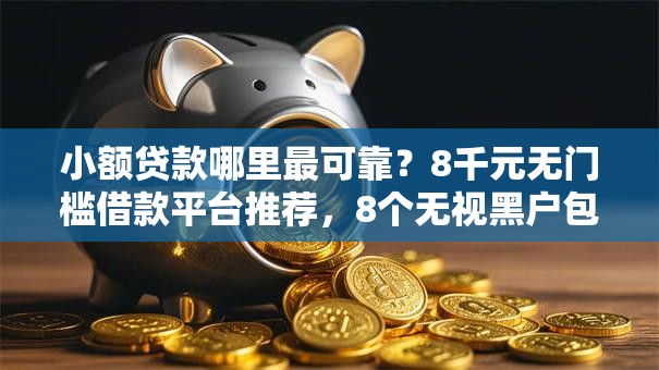 小额贷款哪里最可靠?8千元无门槛借款平台推荐,8个无视黑户包下款的口子盘点 小额贷款哪里最可靠?8千元无门槛借款平台推荐,8个无视黑户包下款的口子盘点