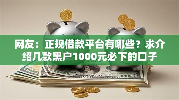 网友:正规借款平台有哪些?求介绍几款黑户1000元必下的口子 网友:正规借款平台有哪些?求介绍几款黑户1000元必下的口子