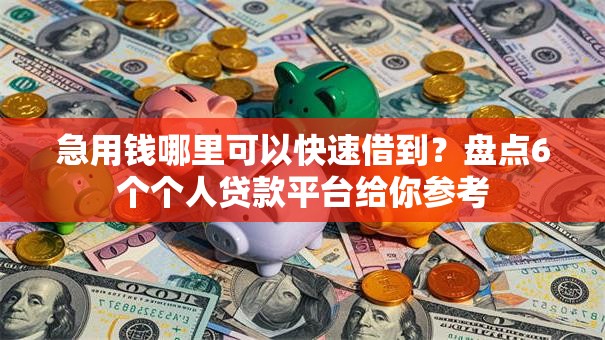 急用钱哪里可以快速借到?盘点6个个人贷款平台给你参考 急用钱哪里可以快速借到?盘点6个个人贷款平台给你参考